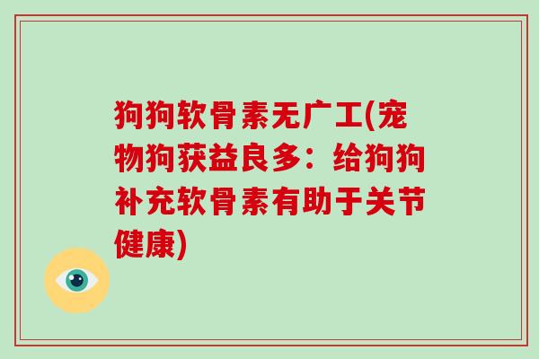 狗狗软骨素无广工(宠物狗获益良多:给狗狗补充软骨素有助于关节健康) 狗狗软骨素无广工(宠物狗获益良多:给狗狗补充软骨素有助于关节健康)