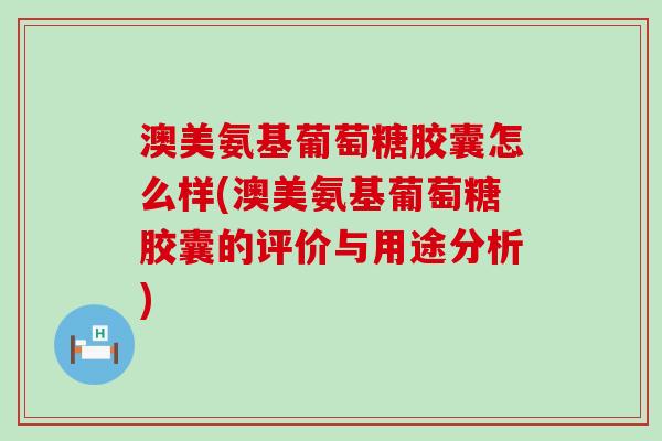 澳美氨基葡萄糖胶囊怎么样(澳美氨基葡萄糖胶囊的评价与用途分析) 澳美氨基葡萄糖胶囊怎么样(澳美氨基葡萄糖胶囊的评价与用途分析)