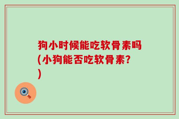 狗小时候能吃软骨素吗(小狗能否吃软骨素?) 狗小时候能吃软骨素吗(小狗能否吃软骨素?)