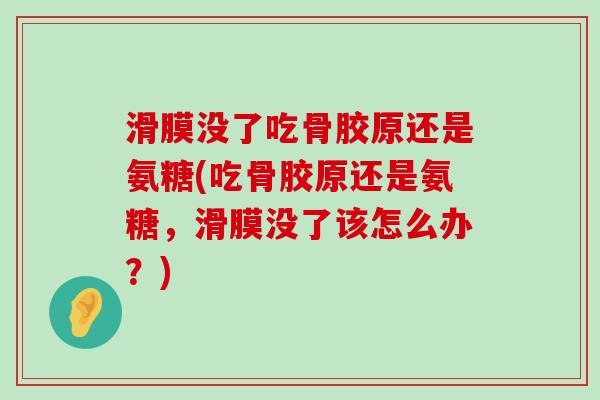 滑膜没了吃骨胶原还是氨糖(吃骨胶原还是氨糖,滑膜没了该怎么办?) 滑膜没了吃骨胶原还是氨糖(吃骨胶原还是氨糖,滑膜没了该怎么办?)