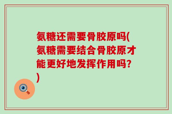 氨糖还需要骨胶原吗(氨糖需要结合骨胶原才能更好地发挥作用吗?) 氨糖还需要骨胶原吗(氨糖需要结合骨胶原才能更好地发挥作用吗?)