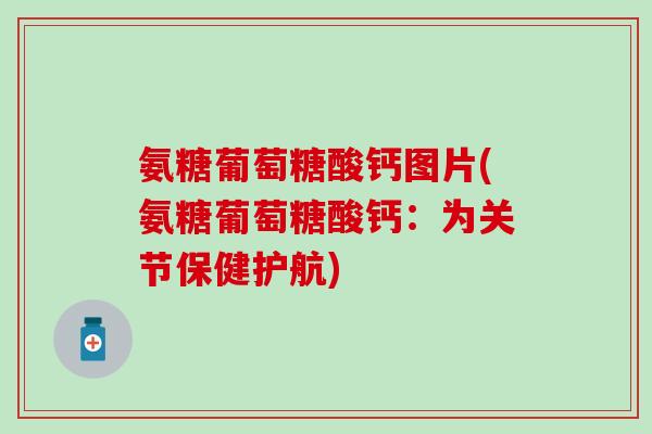 氨糖葡萄糖酸钙图片(氨糖葡萄糖酸钙：为关节保健护航)