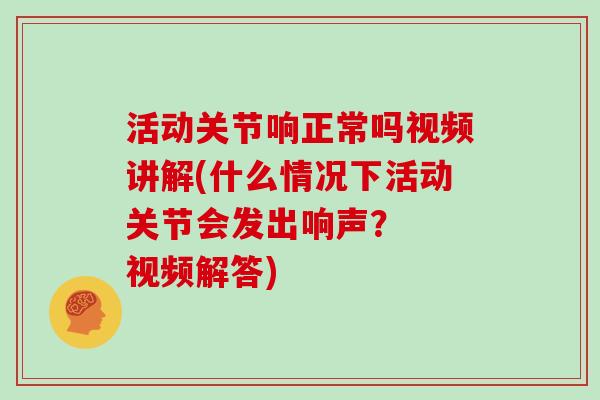 活动关节响正常吗视频讲解(什么情况下活动关节会发出响声? 视频解答) 活动关节响正常吗视频讲解(什么情况下活动关节会发出响声? 视频解答)