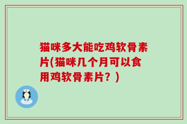 猫咪多大能吃鸡软骨素片(猫咪几个月可以食用鸡软骨素片?) 猫咪多大能吃鸡软骨素片(猫咪几个月可以食用鸡软骨素片?)