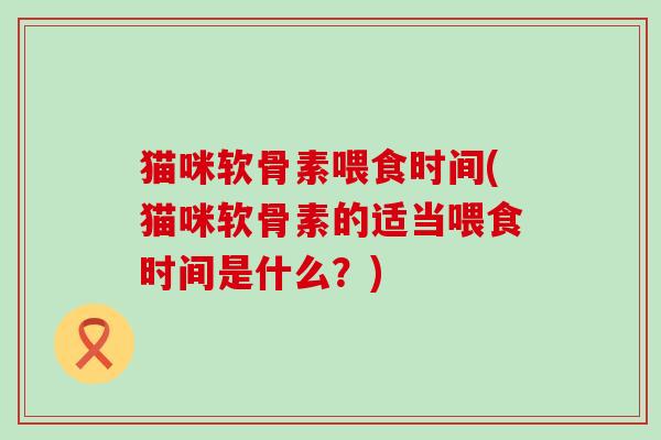 猫咪软骨素喂食时间(猫咪软骨素的适当喂食时间是什么？)