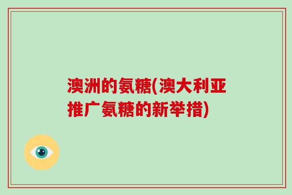 澳洲的氨糖(澳大利亚推广氨糖的新举措)