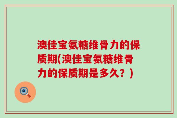澳佳宝氨糖维骨力的保质期(澳佳宝氨糖维骨力的保质期是多久?) 澳佳宝氨糖维骨力的保质期(澳佳宝氨糖维骨力的保质期是多久?)
