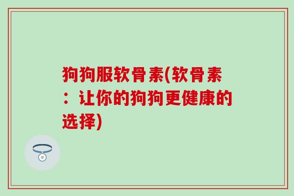 狗狗服软骨素(软骨素：让你的狗狗更健康的选择)