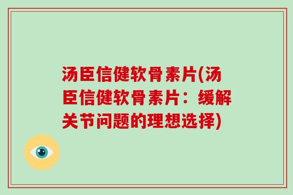 汤臣信健软骨素片(汤臣信健软骨素片:缓解关节问题的理想选择) 汤臣信健软骨素片(汤臣信健软骨素片:缓解关节问题的理想选择)