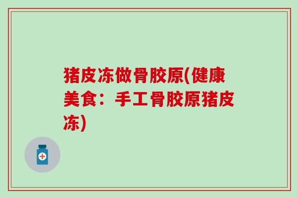 猪皮冻做骨胶原(健康美食：手工骨胶原猪皮冻)