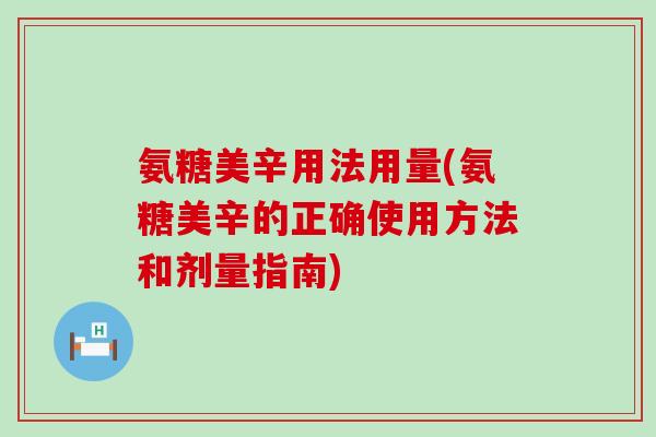 氨糖美辛用法用量(氨糖美辛的正确使用方法和剂量指南) 氨糖美辛用法用量(氨糖美辛的正确使用方法和剂量指南)