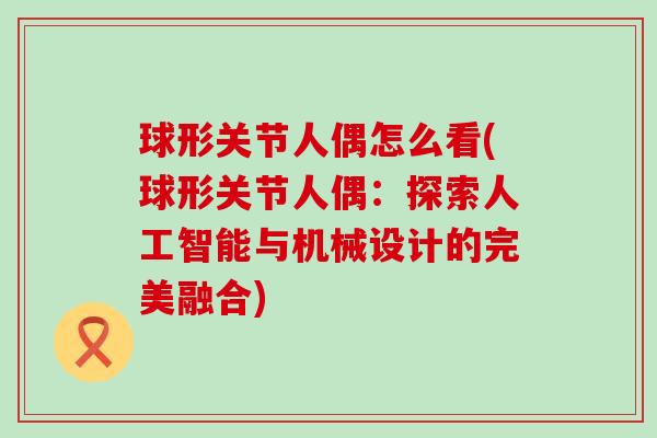 球形关节人偶怎么看(球形关节人偶：探索人工智能与机械设计的完美融合)