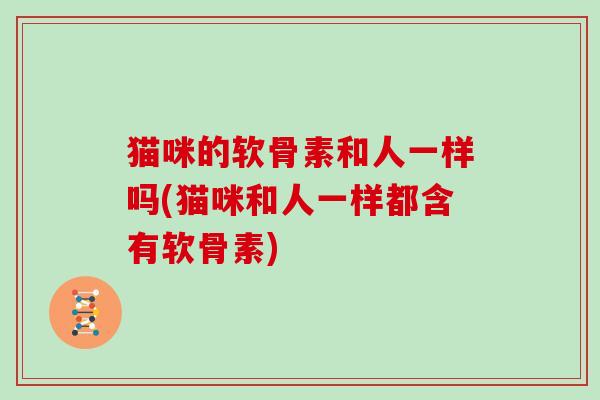 猫咪的软骨素和人一样吗(猫咪和人一样都含有软骨素)