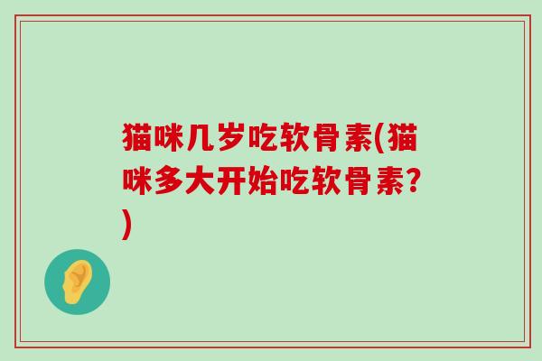 猫咪几岁吃软骨素(猫咪多大开始吃软骨素?) 猫咪几岁吃软骨素(猫咪多大开始吃软骨素?)