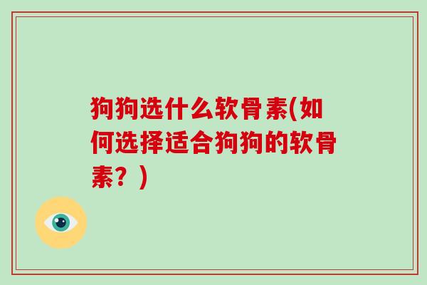 狗狗选什么软骨素(如何选择适合狗狗的软骨素?) 狗狗选什么软骨素(如何选择适合狗狗的软骨素?)