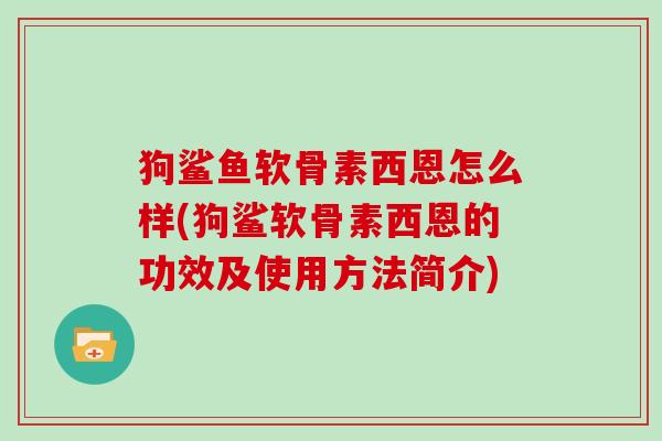 狗鲨鱼软骨素西恩怎么样(狗鲨软骨素西恩的功效及使用方法简介) 狗鲨鱼软骨素西恩怎么样(狗鲨软骨素西恩的功效及使用方法简介)