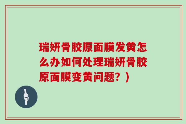 瑞妍骨胶原面膜发黄怎么办如何处理瑞妍骨胶原面膜变黄问题？)