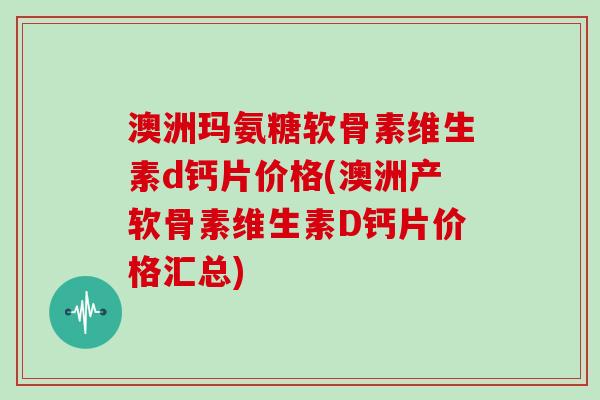 澳洲玛氨糖软骨素维生素d钙片价格(澳洲产软骨素维生素D钙片价格汇总) 澳洲玛氨糖软骨素维生素d钙片价格(澳洲产软骨素维生素D钙片价格汇总)