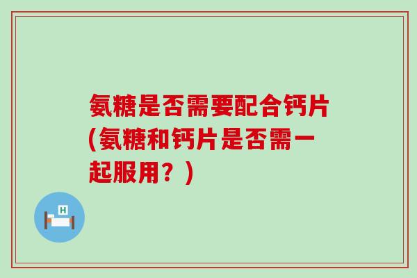 氨糖是否需要配合钙片(氨糖和钙片是否需一起服用?) 氨糖是否需要配合钙片(氨糖和钙片是否需一起服用?)