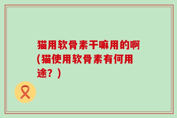 猫用软骨素干嘛用的啊(猫使用软骨素有何用途？)
