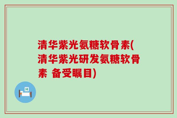 清华紫光氨糖软骨素(清华紫光研发氨糖软骨素 备受瞩目) 清华紫光氨糖软骨素(清华紫光研发氨糖软骨素 备受瞩目)