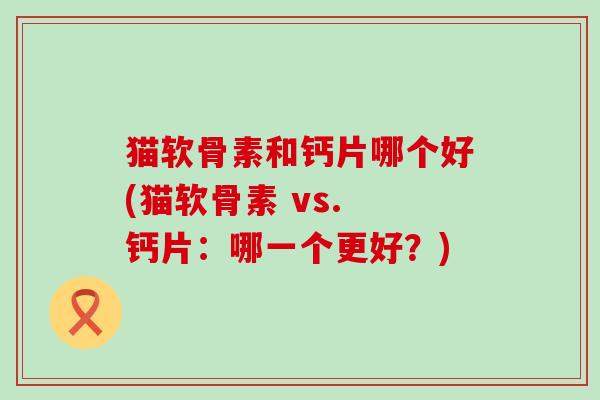 猫软骨素和钙片哪个好(猫软骨素 vs. 钙片:哪一个更好?) 猫软骨素和钙片哪个好(猫软骨素 vs. 钙片:哪一个更好?)