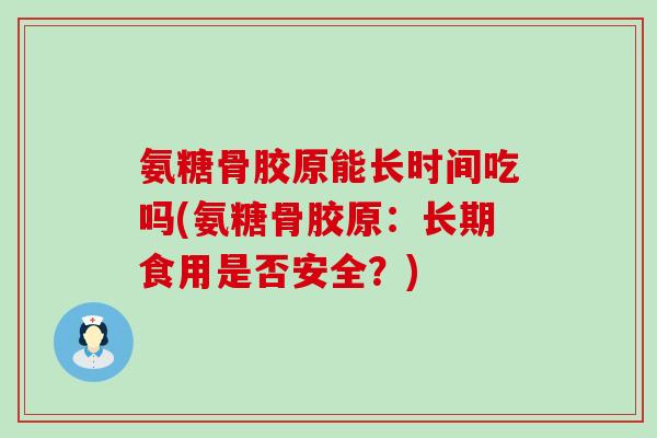 氨糖骨胶原能长时间吃吗(氨糖骨胶原：长期食用是否安全？)