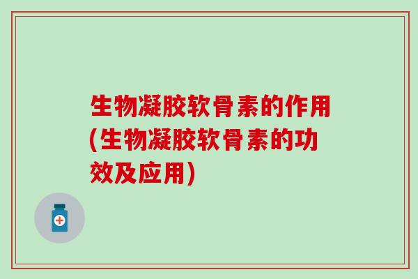生物凝胶软骨素的作用(生物凝胶软骨素的功效及应用)