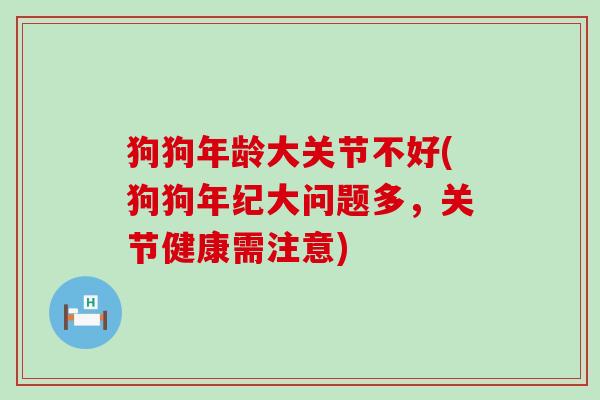 狗狗年龄大关节不好(狗狗年纪大问题多,关节健康需注意) 狗狗年龄大关节不好(狗狗年纪大问题多,关节健康需注意)