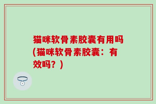 猫咪软骨素胶囊有用吗(猫咪软骨素胶囊:有效吗?) 猫咪软骨素胶囊有用吗(猫咪软骨素胶囊:有效吗?)