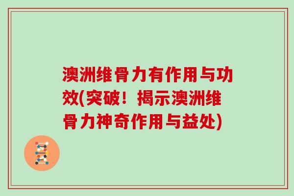 澳洲维骨力有作用与功效(突破!揭示澳洲维骨力神奇作用与益处) 澳洲维骨力有作用与功效(突破!揭示澳洲维骨力神奇作用与益处)
