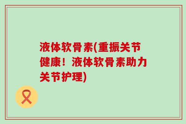 液体软骨素(重振关节健康!液体软骨素助力关节护理) 液体软骨素(重振关节健康!液体软骨素助力关节护理)