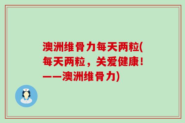 澳洲维骨力每天两粒(每天两粒,关爱健康!——澳洲维骨力) 澳洲维骨力每天两粒(每天两粒,关爱健康!——澳洲维骨力)