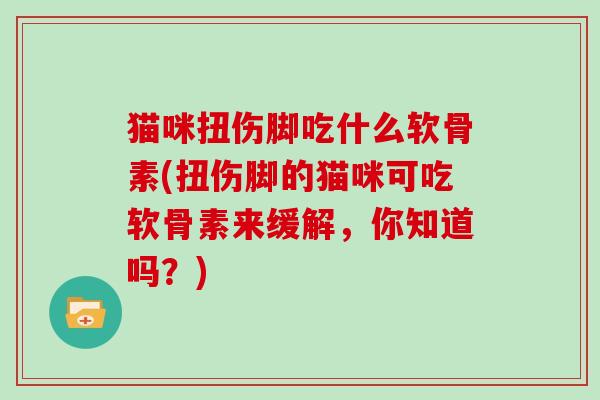 猫咪扭伤脚吃什么软骨素(扭伤脚的猫咪可吃软骨素来缓解,你知道吗?) 猫咪扭伤脚吃什么软骨素(扭伤脚的猫咪可吃软骨素来缓解,你知道吗?)