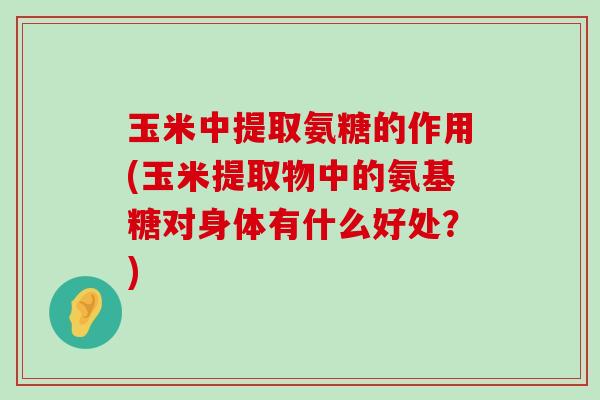 玉米中提取氨糖的作用(玉米提取物中的氨基糖对身体有什么好处?) 玉米中提取氨糖的作用(玉米提取物中的氨基糖对身体有什么好处?)