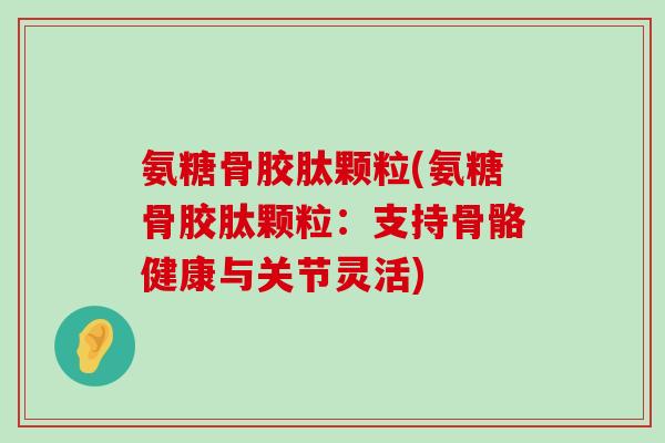 氨糖骨胶肽颗粒(氨糖骨胶肽颗粒:支持骨骼健康与关节灵活) 氨糖骨胶肽颗粒(氨糖骨胶肽颗粒:支持骨骼健康与关节灵活)