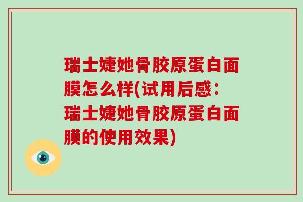 瑞士婕她骨胶原蛋白面膜怎么样(试用后感：瑞士婕她骨胶原蛋白面膜的使用效果)