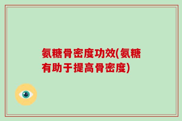 氨糖骨密度功效(氨糖有助于提高骨密度) 氨糖骨密度功效(氨糖有助于提高骨密度)