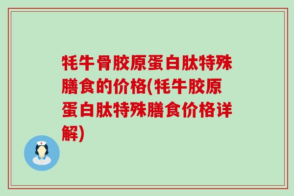 牦牛骨胶原蛋白肽特殊膳食的价格(牦牛胶原蛋白肽特殊膳食价格详解) 牦牛骨胶原蛋白肽特殊膳食的价格(牦牛胶原蛋白肽特殊膳食价格详解)