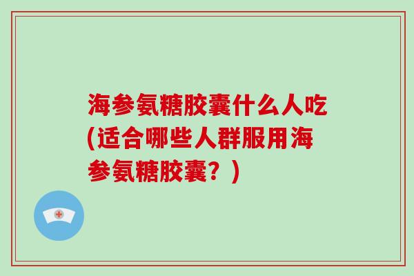 海参氨糖胶囊什么人吃(适合哪些人群服用海参氨糖胶囊?) 海参氨糖胶囊什么人吃(适合哪些人群服用海参氨糖胶囊?)