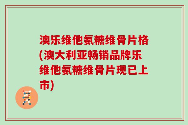 澳乐维他氨糖维骨片格(澳大利亚畅销品牌乐维他氨糖维骨片现已上市) 澳乐维他氨糖维骨片格(澳大利亚畅销品牌乐维他氨糖维骨片现已上市)