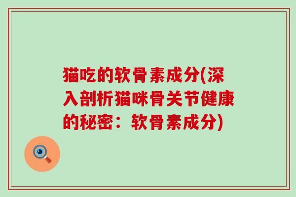 猫吃的软骨素成分(深入剖析猫咪骨关节健康的秘密：软骨素成分)