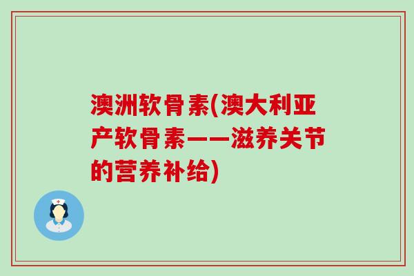 澳洲软骨素(澳大利亚产软骨素——滋养关节的营养补给)