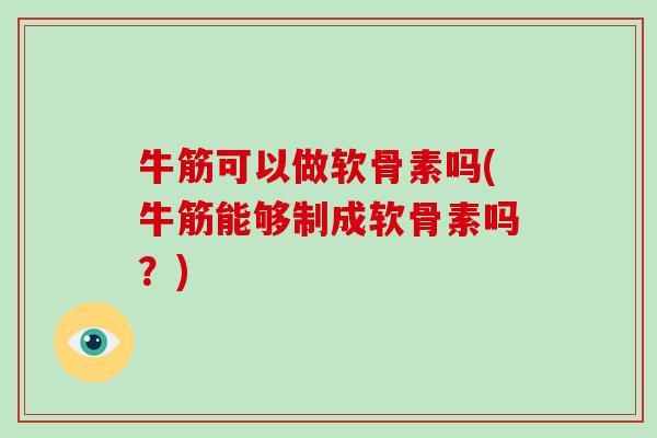牛筋可以做软骨素吗(牛筋能够制成软骨素吗?) 牛筋可以做软骨素吗(牛筋能够制成软骨素吗?)
