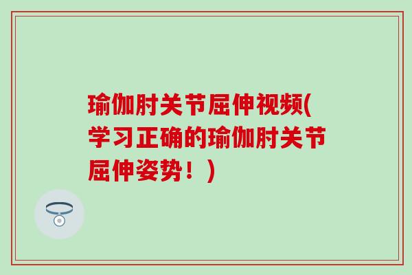 瑜伽肘关节屈伸视频(学习正确的瑜伽肘关节屈伸姿势!) 瑜伽肘关节屈伸视频(学习正确的瑜伽肘关节屈伸姿势!)