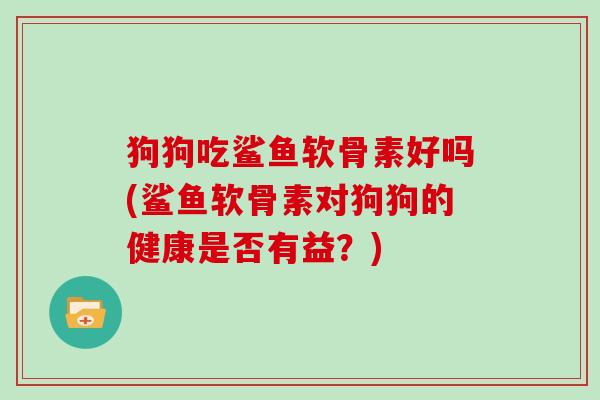 狗狗吃鲨鱼软骨素好吗(鲨鱼软骨素对狗狗的健康是否有益？)
