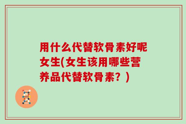 用什么代替软骨素好呢女生(女生该用哪些营养品代替软骨素?) 用什么代替软骨素好呢女生(女生该用哪些营养品代替软骨素?)