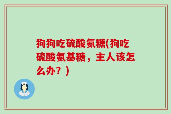 狗狗吃硫酸氨糖(狗吃硫酸氨基糖,主人该怎么办?) 狗狗吃硫酸氨糖(狗吃硫酸氨基糖,主人该怎么办?)