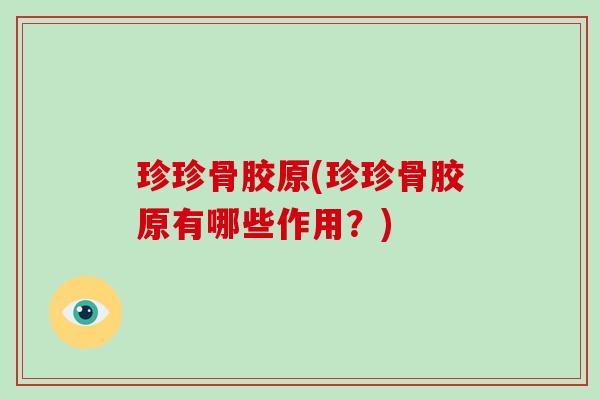 珍珍骨胶原(珍珍骨胶原有哪些作用?) 珍珍骨胶原(珍珍骨胶原有哪些作用?)