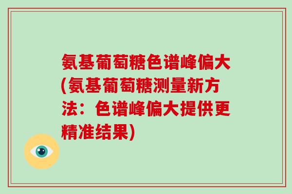 氨基葡萄糖色谱峰偏大(氨基葡萄糖测量新方法:色谱峰偏大提供更精准结果) 氨基葡萄糖色谱峰偏大(氨基葡萄糖测量新方法:色谱峰偏大提供更精准结果)